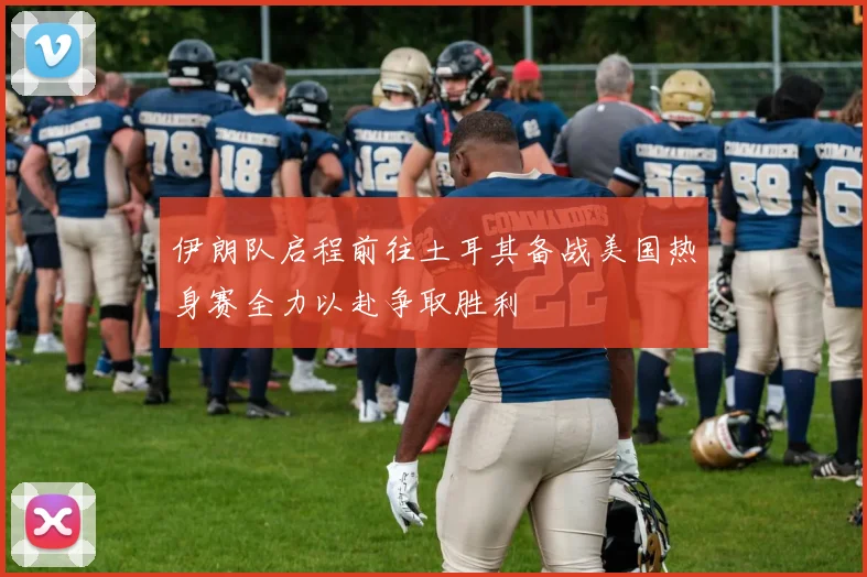 伊朗队启程前往土耳其备战美国热身赛全力以赴争取胜利
