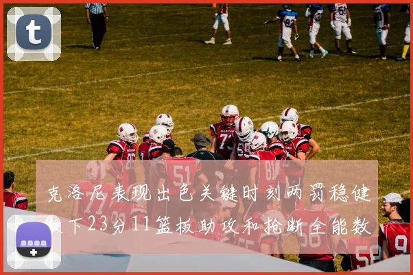 克洛尼表现出色关键时刻两罚稳健砍下23分11篮板助攻和抢断全能数据