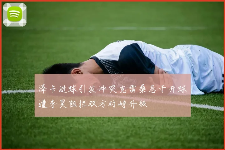 泽卡进球引发冲突克雷桑急于开球遭李昊阻拦双方对峙升级